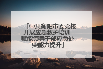 中共衡阳市委党校开展应急救护培训 赋能领导干部应急处突能力提升